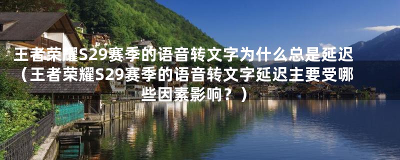 王者荣耀S29赛季的语音转文字为什么总是延迟(王者荣耀S29赛季的语音转文字延迟主要受哪些因素影响?)