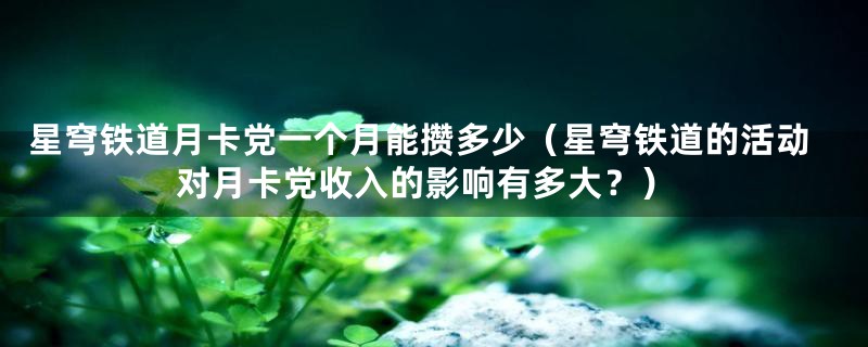 星穹铁道月卡党一个月能攒多少(星穹铁道的活动对月卡党收入的影响有多大?)