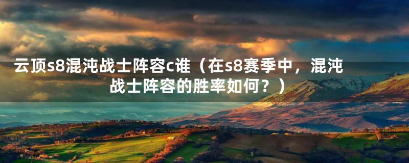 云顶s8混沌战士阵容c谁(在s8赛季中,混沌战士阵容的胜率如何?)