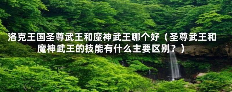 洛克王国圣尊武王和魔神武王哪个好(圣尊武王和魔神武王的技能有什么主要区别?)