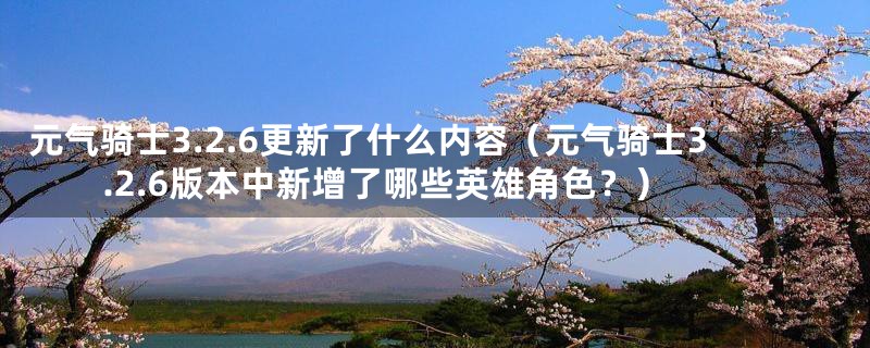 元气骑士3.2.6更新了什么内容(元气骑士3.2.6版本中新增了哪些英雄角色?)