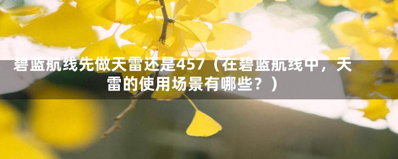 碧蓝航线先做天雷还是457(在碧蓝航线中,天雷的使用场景有哪些?)