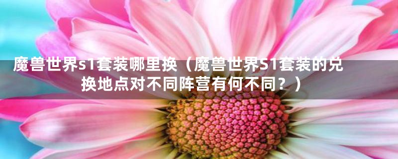 魔兽世界s1套装哪里换(魔兽世界S1套装的兑换地点对不同阵营有何不同?)