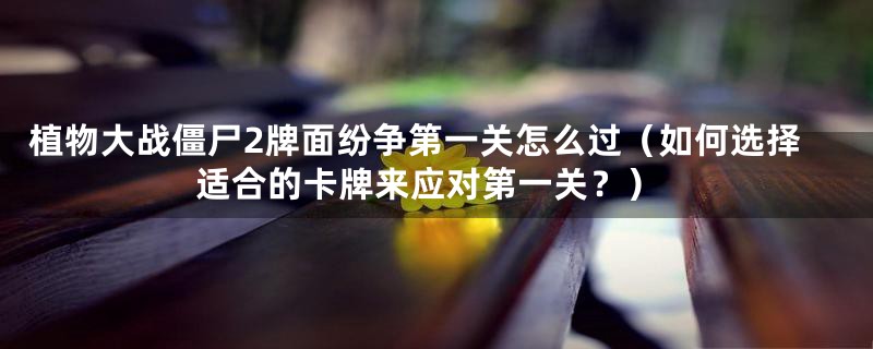 植物大战僵尸2牌面纷争第一关怎么过(如何选择适合的卡牌来应对第一关?)