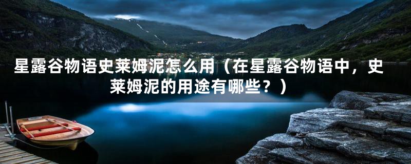 星露谷物语史莱姆泥怎么用(在星露谷物语中,史莱姆泥的用途有哪些?)