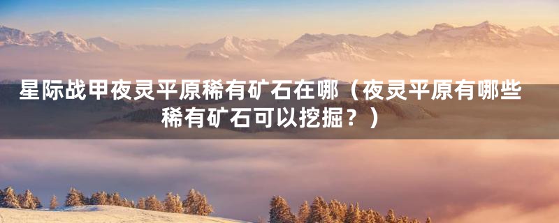 星际战甲夜灵平原稀有矿石在哪(夜灵平原有哪些稀有矿石可以挖掘?)