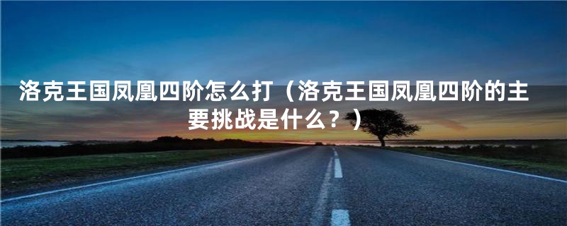洛克王国凤凰四阶怎么打(洛克王国凤凰四阶的主要挑战是什么?)