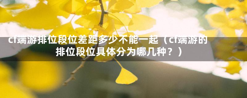 cf端游排位段位差距多少不能一起(cf端游的排位段位具体分为哪几种?)