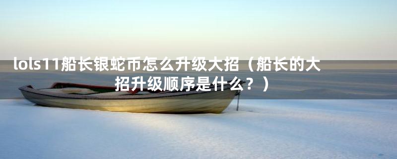 lols11船长银蛇币怎么升级大招(船长的大招升级顺序是什么?)