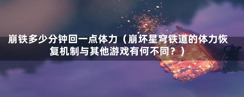 崩铁多少分钟回一点体力（崩坏星穹铁道的体力恢复机制与其他游戏有何不同？）