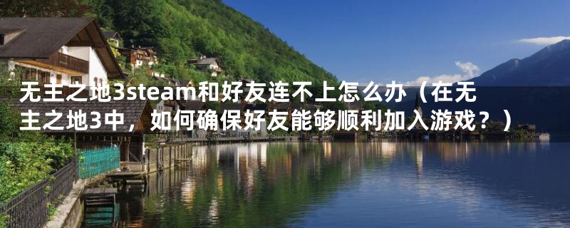 无主之地3steam和好友连不上怎么办(在无主之地3中,如何确保好友能够顺利加入游戏?)