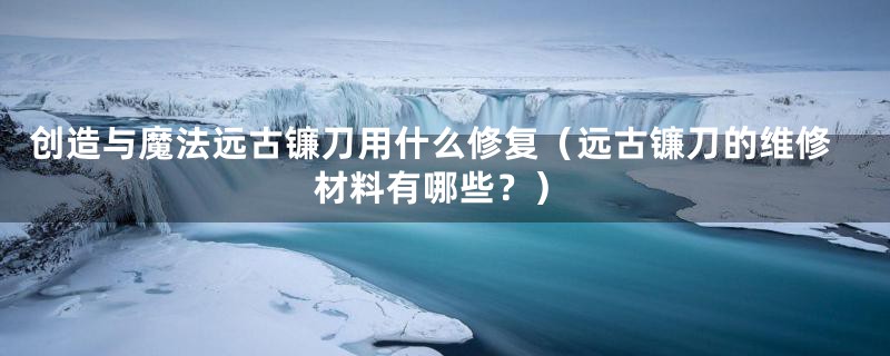 创造与魔法远古镰刀用什么修复(远古镰刀的维修材料有哪些?)