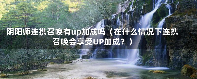阴阳师连携召唤有up加成吗(在什么情况下连携召唤会享受UP加成?)