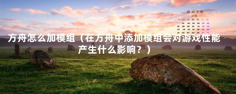 方舟怎么加模组(在方舟中添加模组会对游戏性能产生什么影响?)