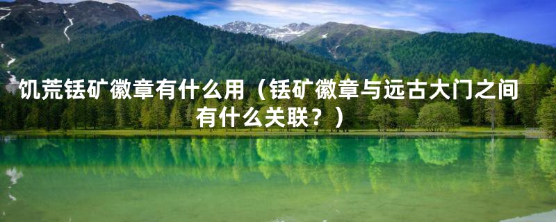 饥荒铥矿徽章有什么用(铥矿徽章与远古大门之间有什么关联?)