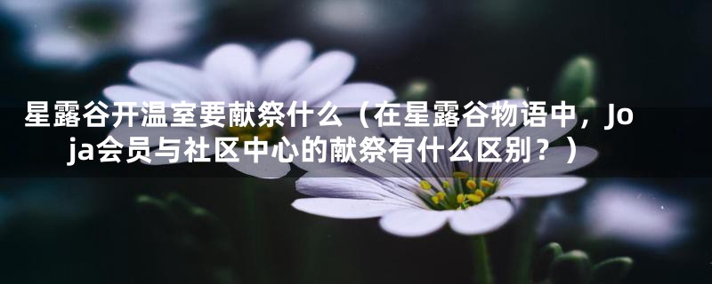星露谷开温室要献祭什么(在星露谷物语中,Joja会员与社区中心的献祭有什么区别?)
