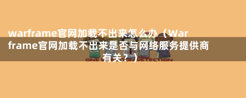 warframe官网加载不出来怎么办(Warframe官网加载不出来是否与网络服务提供商有关?)