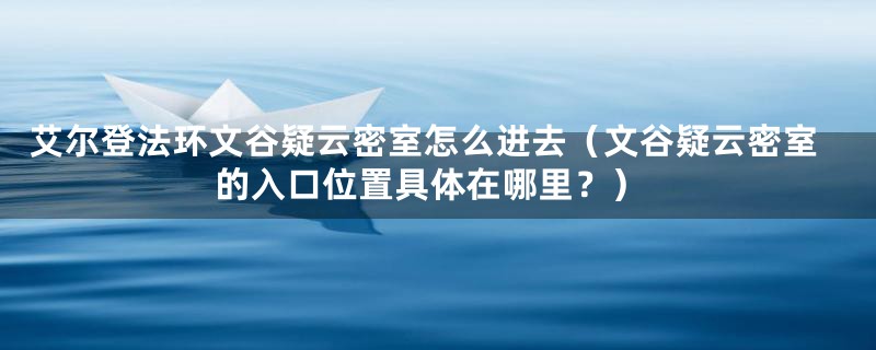 艾尔登法环文谷疑云密室怎么进去(文谷疑云密室的入口位置具体在哪里?)