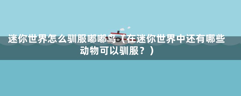 迷你世界怎么驯服嘟嘟鸟（在迷你世界中还有哪些动物可以驯服？）