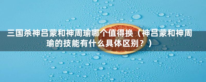 三国杀神吕蒙和神周瑜哪个值得换(神吕蒙和神周瑜的技能有什么具体区别?)