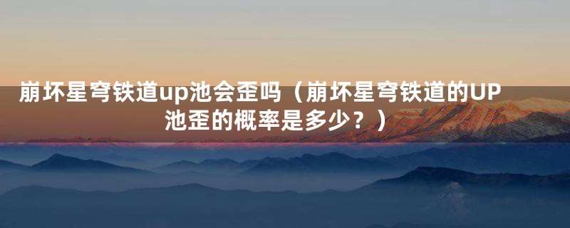 崩坏星穹铁道up池会歪吗(崩坏星穹铁道的UP池歪的概率是多少?)