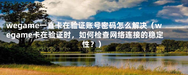 wegame一直卡在验证账号密码怎么解决(wegame卡在验证时,如何检查网络连接的稳定性?)