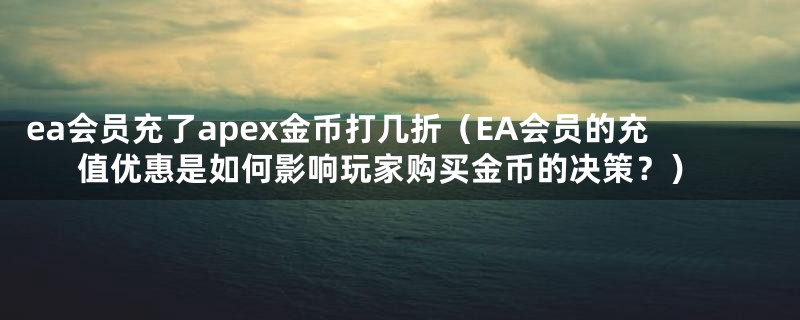 ea会员充了apex金币打几折(EA会员的充值优惠是如何影响玩家购买金币的决策?)