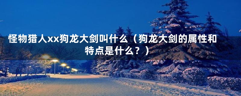 怪物猎人xx狗龙大剑叫什么(狗龙大剑的属性和特点是什么?)