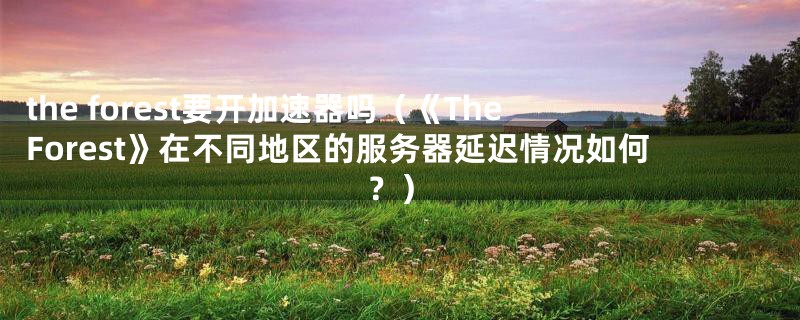 the forest要开加速器吗(《The Forest》在不同地区的服务器延迟情况如何?)