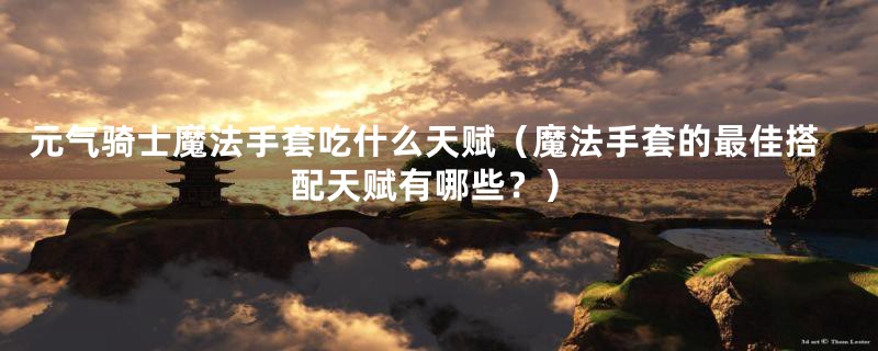 元气骑士魔法手套吃什么天赋(魔法手套的最佳搭配天赋有哪些?)