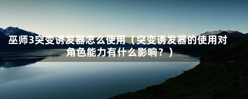 巫师3突变诱发器怎么使用(突变诱发器的使用对角色能力有什么影响?)