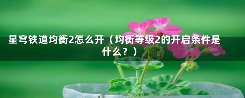 星穹铁道均衡2怎么开(均衡等级2的开启条件是什么?)