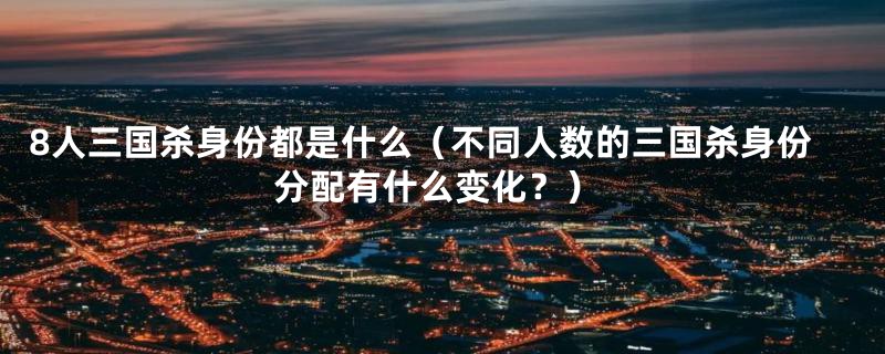 8人三国杀身份都是什么(不同人数的三国杀身份分配有什么变化?)
