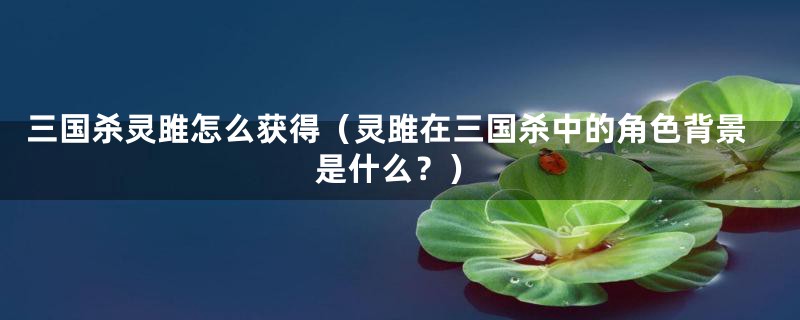 三国杀灵雎怎么获得（灵雎在三国杀中的角色背景是什么？）