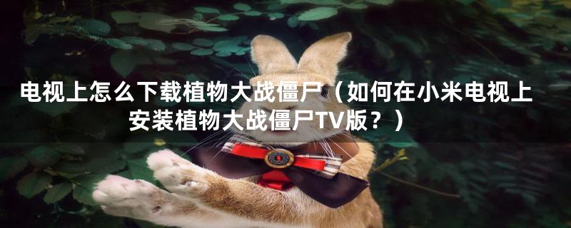 电视上怎么下载植物大战僵尸(如何在小米电视上安装植物大战僵尸TV版?)