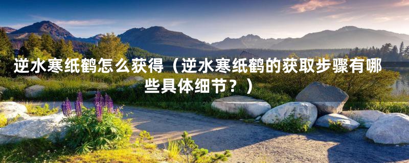 逆水寒纸鹤怎么获得(逆水寒纸鹤的获取步骤有哪些具体细节?)