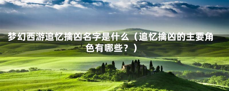 梦幻西游追忆擒凶名字是什么(追忆擒凶的主要角色有哪些?)