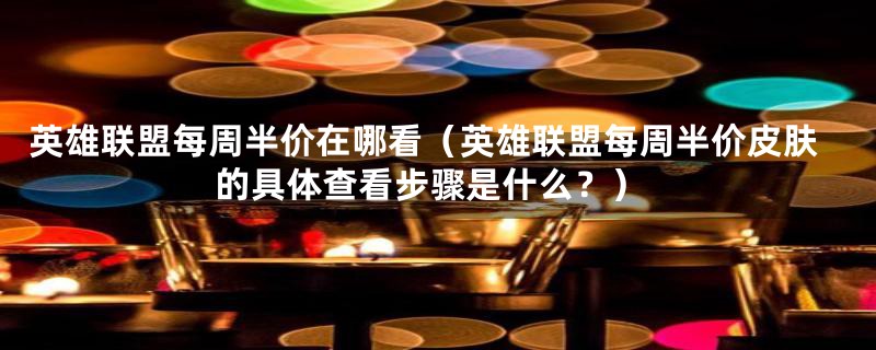 英雄联盟每周半价在哪看(英雄联盟每周半价皮肤的具体查看步骤是什么?)