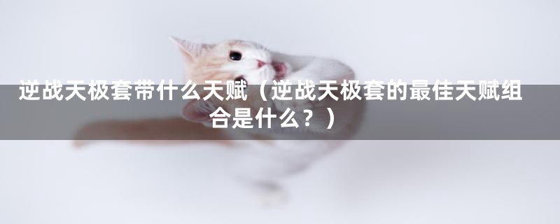 逆战天极套带什么天赋(逆战天极套的最佳天赋组合是什么?)