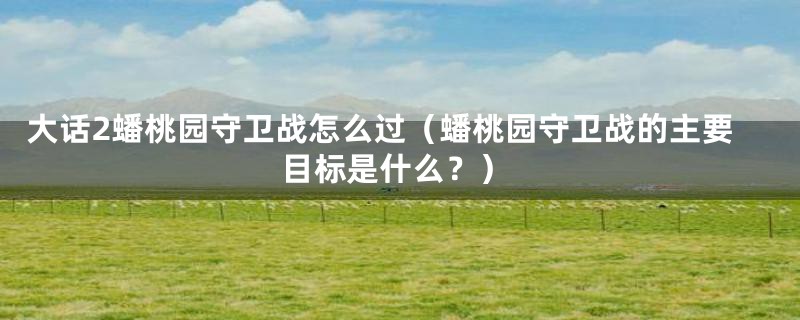 大话2蟠桃园守卫战怎么过(蟠桃园守卫战的主要目标是什么?)