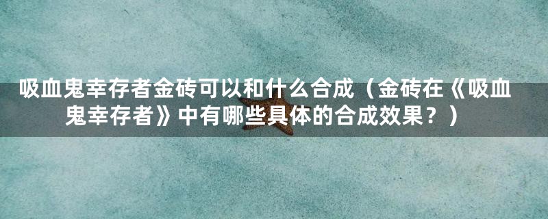吸血鬼幸存者金砖可以和什么合成(金砖在《吸血鬼幸存者》中有哪些具体的合成效果?)
