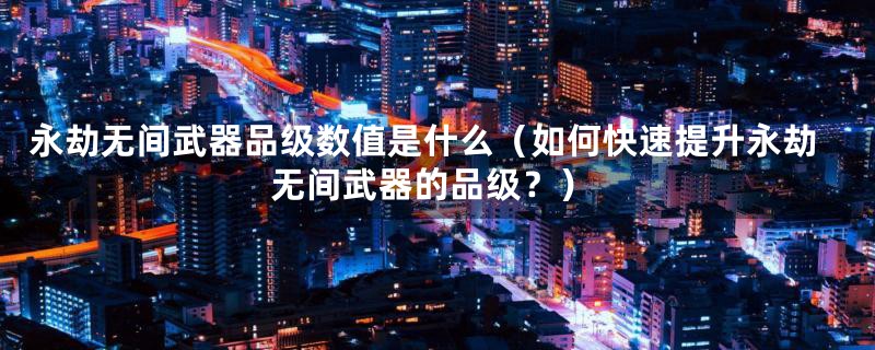 永劫无间武器品级数值是什么(如何快速提升永劫无间武器的品级?)