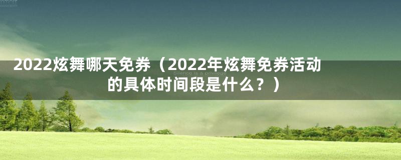 2022炫舞哪天免券(2022年炫舞免券活动的具体时间段是什么?)