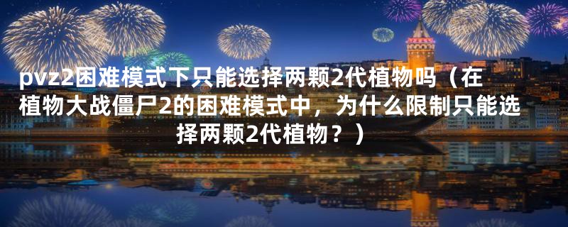 pvz2困难模式下只能选择两颗2代植物吗(在植物大战僵尸2的困难模式中,为什么限制只能选择两颗2代植物?)