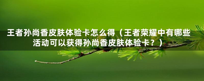 王者孙尚香皮肤体验卡怎么得(王者荣耀中有哪些活动可以获得孙尚香皮肤体验卡?)