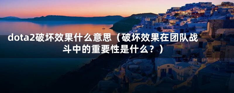 dota2破坏效果什么意思(破坏效果在团队战斗中的重要性是什么?)