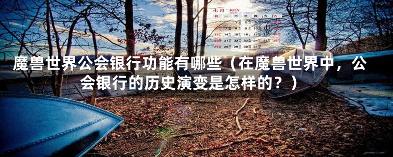 魔兽世界公会银行功能有哪些(在魔兽世界中,公会银行的历史演变是怎样的?)