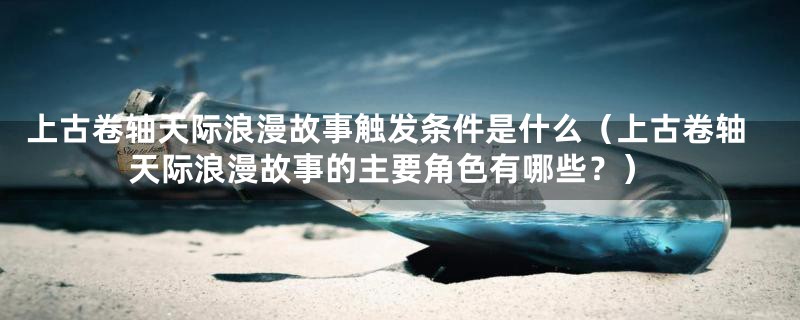 上古卷轴天际浪漫故事触发条件是什么(上古卷轴天际浪漫故事的主要角色有哪些?)