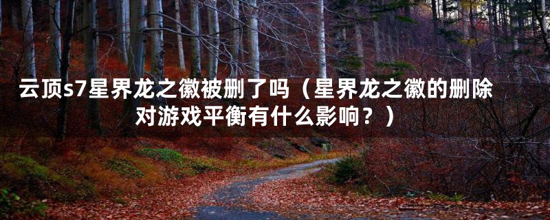云顶s7星界龙之徽被删了吗(星界龙之徽的删除对游戏平衡有什么影响?)