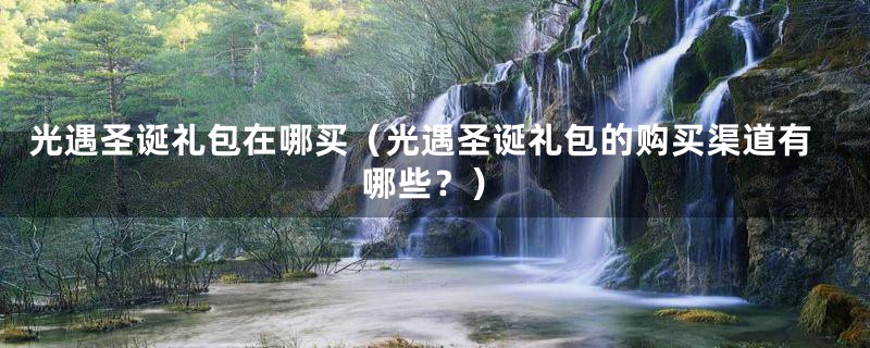 光遇圣诞礼包在哪买(光遇圣诞礼包的购买渠道有哪些?)